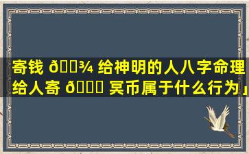 寄钱 🌾 给神明的人八字命理「给人寄 🐋 冥币属于什么行为」